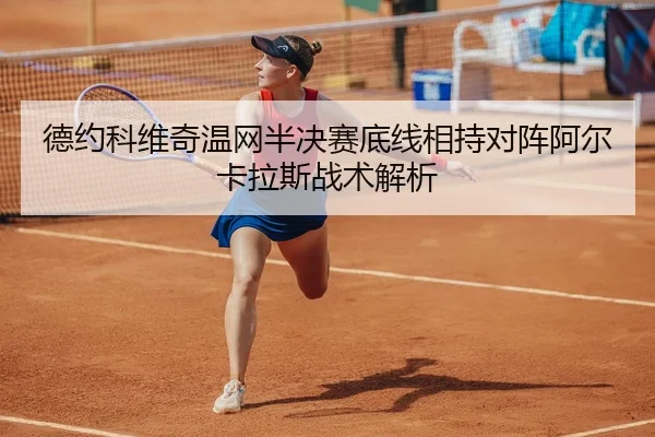 德约科维奇温网半决赛底线相持对阵阿尔卡拉斯战术解析