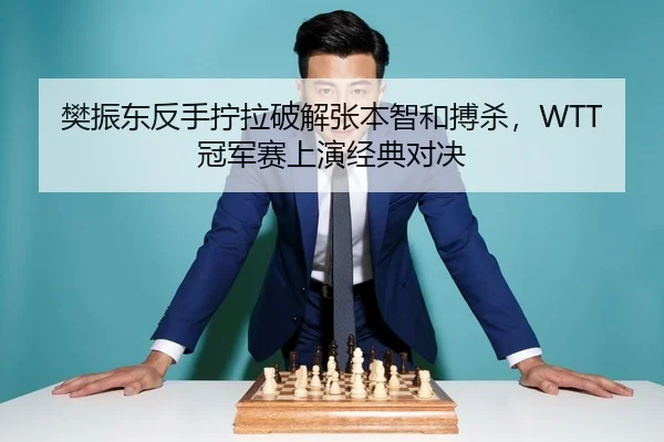 樊振东反手拧拉破解张本智和搏杀，WTT冠军赛上演经典对决
