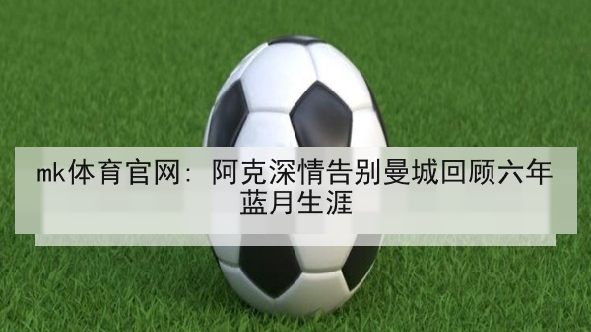 mk体育官网: 阿克深情告别曼城回顾六年蓝月生涯