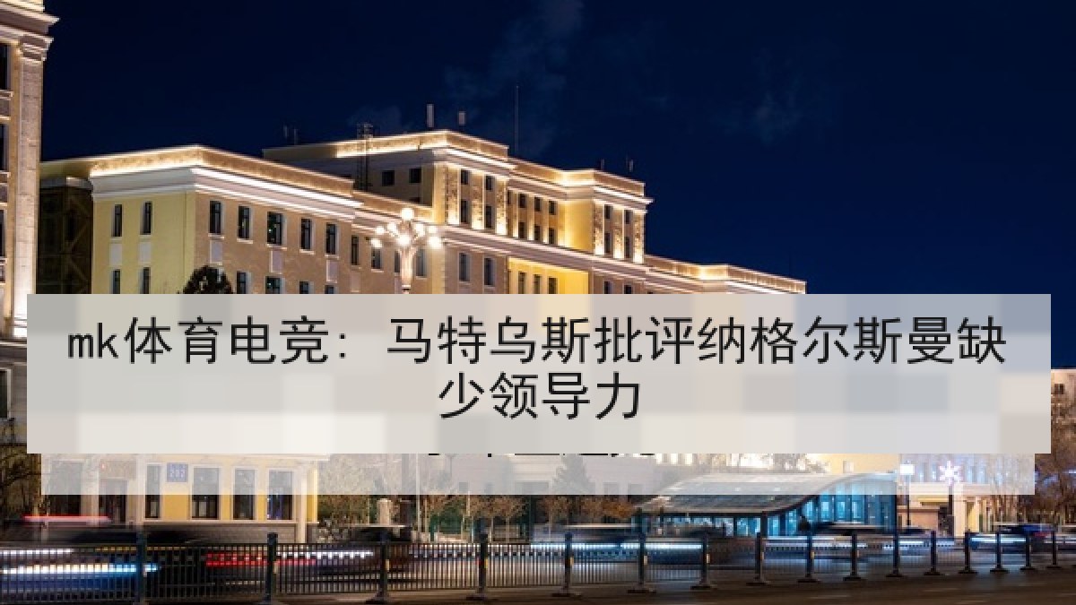 mk体育电竞: 马特乌斯批评纳格尔斯曼缺少领导力 mk体育电竞: 马特乌斯批评纳格尔斯曼缺少领导力