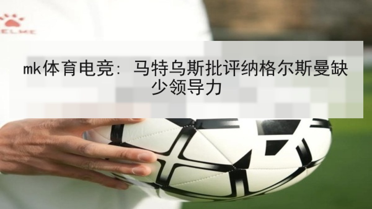 mk体育电竞: 马特乌斯批评纳格尔斯曼缺少领导力 mk体育电竞: 马特乌斯批评纳格尔斯曼缺少领导力