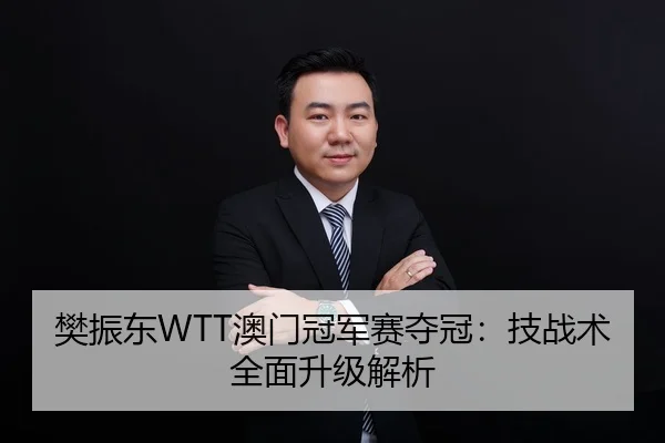 樊振东WTT澳门冠军赛夺冠：技战术全面升级解析