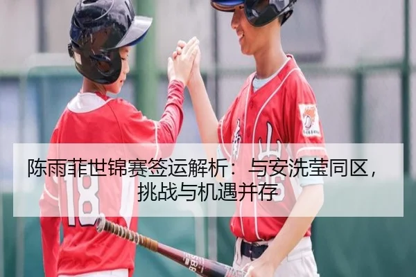 陈雨菲世锦赛签运解析：与安洗莹同区，挑战与机遇并存