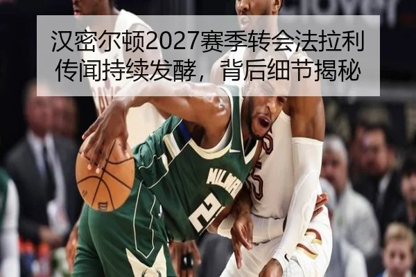 汉密尔顿2027赛季转会法拉利传闻持续发酵，背后细节揭秘