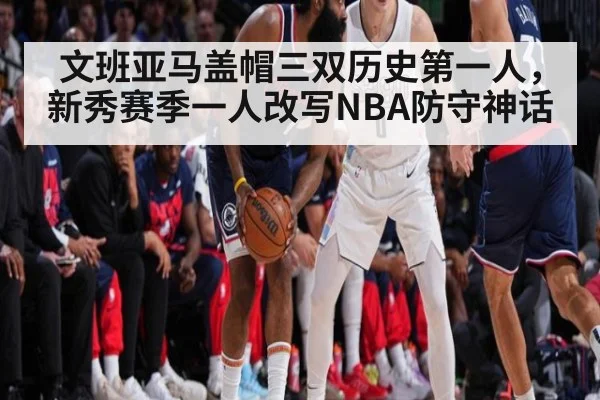 文班亚马盖帽三双历史第一人，新秀赛季一人改写NBA防守神话