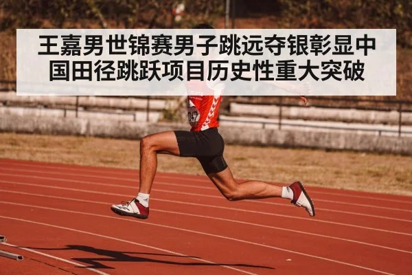 王嘉男世锦赛男子跳远夺银彰显中国田径跳跃项目历史性重大突破