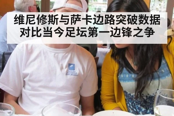 维尼修斯与萨卡边路突破数据对比当今足坛第一边锋之争