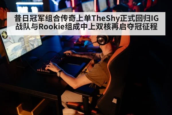 昔日冠军组合传奇上单TheShy正式回归IG战队与Rookie组成中上双核再启夺冠征程